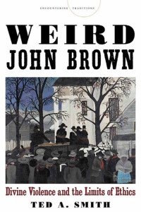 Weird John Brown: Divine Violence and the Limits of Ethics, by Ted Smith