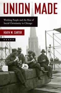 Union Made: Working People and the Rise of Social Christianity in Chicago, by Heath W. Carter