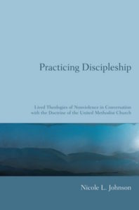Practicing Discipleship: Lived Theologies of Nonviolence in Conversation with the Doctrine of the United Methodist Church, Nicole Johnson
