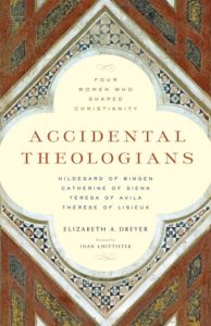 Accidental Theologians: Four Women Who Shaped Christianity, by Elizabeth Dreyer