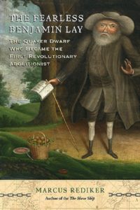 The Fearless Benjamin Lay: The Quaker Dwarf Who Became the First Revolutionary Abolitionist, by Marcus Rediker