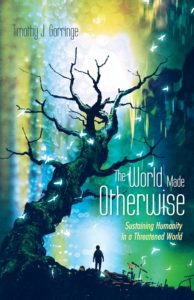 The World Made Otherwise: Sustaining Humanity in a Threatened World, by Timothy Gorringe