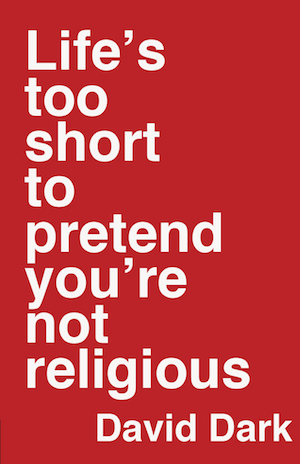 Life’s Too Short to Pretend You’re Not Religious