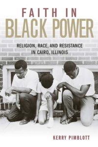 Faith in Black Power: Religion, Race, and Resistance in Cairo, Illinois, by Kerry Pimblott