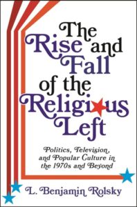 The Rise and Fall of the Religious Left: Politics, Television, and Popular Culture in the 1970s and Beyond, by L. Benjamin Rolsky