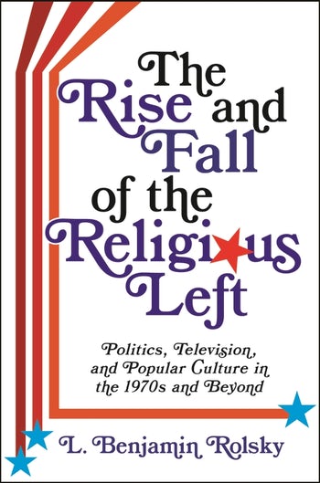 The Rise and Fall of the Religious Left: Politics, Television, and Popular Culture in the 1970s and Beyond