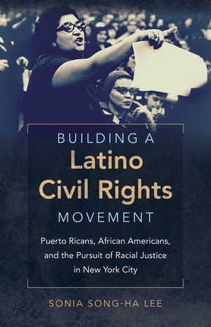 Building a Latino Civil Rights Movement: Puerto Ricans, African Americans, and the Pursuit of Racial Justice in New York City