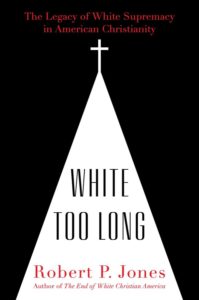 White Too Long: The Legacy of White Supremacy in American Christianity, by Robert P. Jones