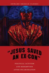 Jesus Saved an Ex-Con: Political Activism and Redemption after Incarceration, by Edward Orozco Flores