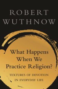 What Happens When We Practice Religion?: Textures of Devotion in Everyday Life, by Robert Wuthnow