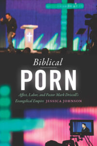 Biblical Porn: Affect, Labor, and Pastor Mark Driscoll's Evangelical Empire, by Jessica Johnson
