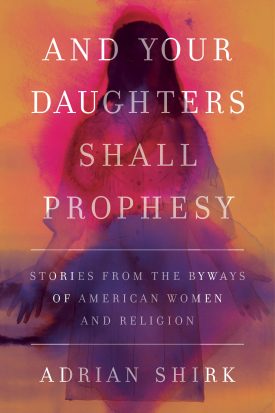 And Your Daughters Shall Prophesy: Stories from the Byways of American Women and Religion